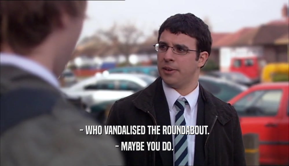 - WHO VANDALISED THE ROUNDABOUT. - MAYBE YOU DO. 