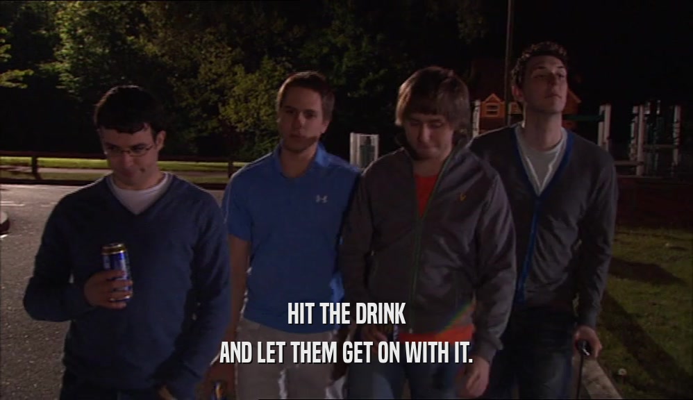 HIT THE DRINK AND LET THEM GET ON WITH IT. 