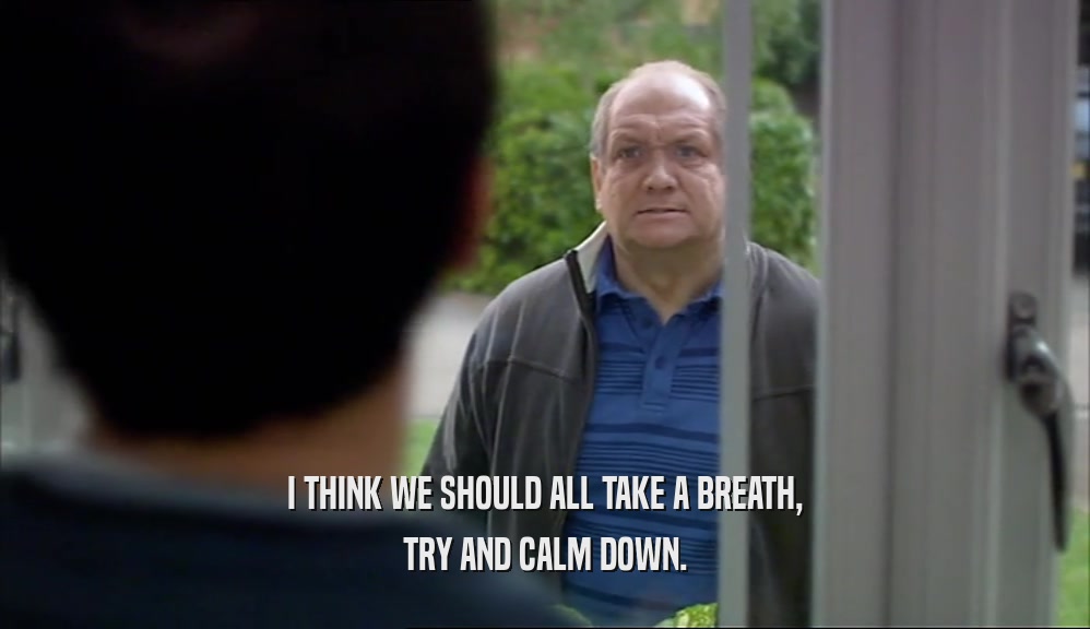 I THINK WE SHOULD ALL TAKE A BREATH, TRY AND CALM DOWN. 