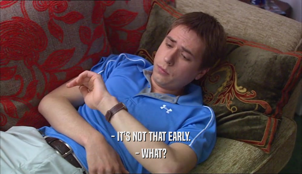 - IT'S NOT THAT EARLY. - WHAT? 