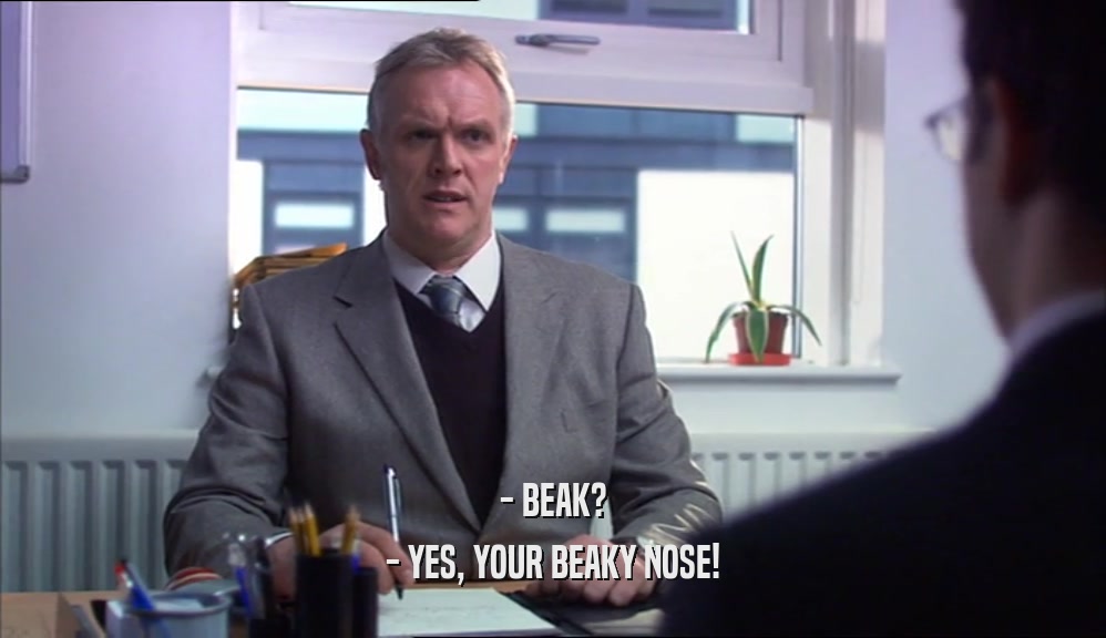 - BEAK? - YES, YOUR BEAKY NOSE! 