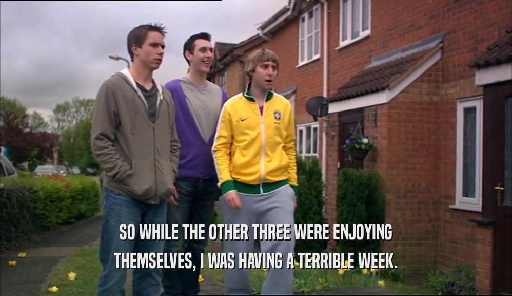 SO WHILE THE OTHER THREE WERE ENJOYING THEMSELVES, I WAS HAVING A TERRIBLE WEEK. 