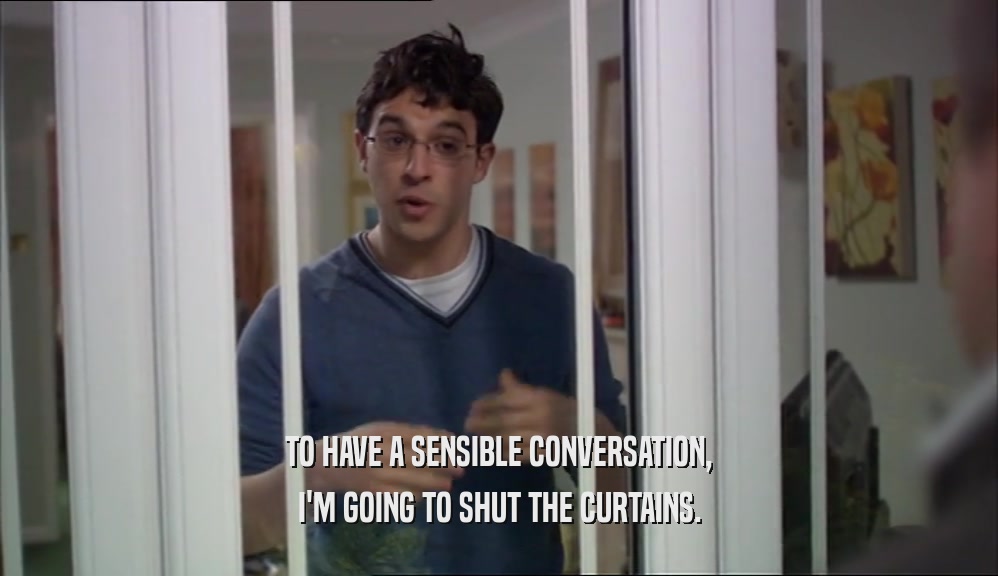 TO HAVE A SENSIBLE CONVERSATION, I'M GOING TO SHUT THE CURTAINS. 