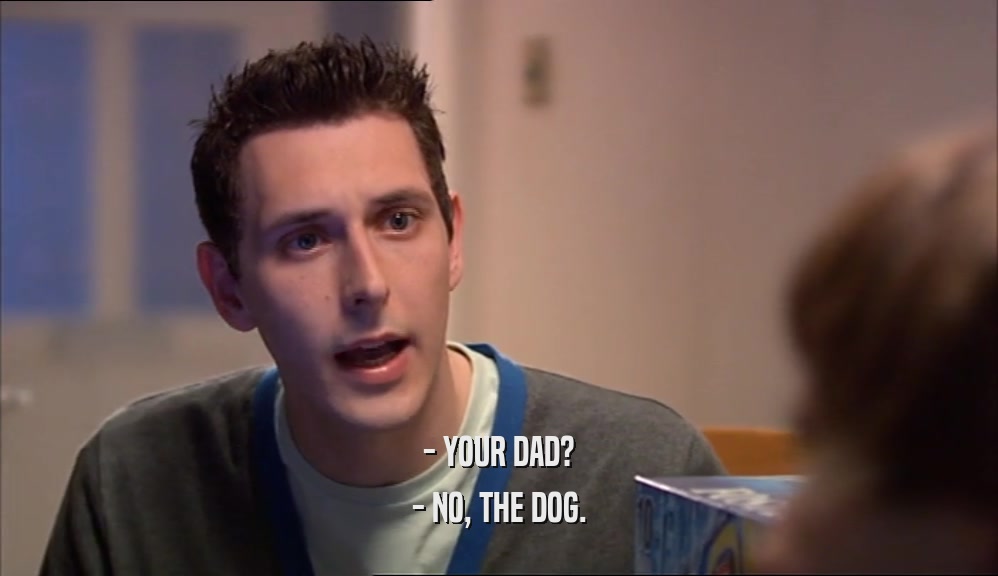 - YOUR DAD? - NO, THE DOG. 