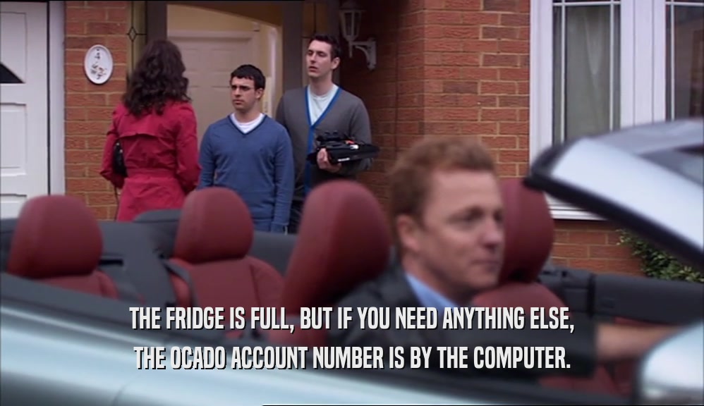 THE FRIDGE IS FULL, BUT IF YOU NEED ANYTHING ELSE, THE OCADO ACCOUNT NUMBER IS BY THE COMPUTER. 