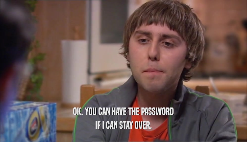 OK. YOU CAN HAVE THE PASSWORD IF I CAN STAY OVER. 