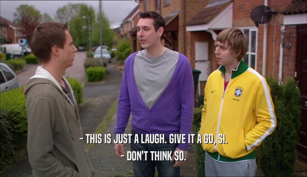 - THIS IS JUST A LAUGH. GIVE IT A GO, SI. - DON'T THINK SO. 