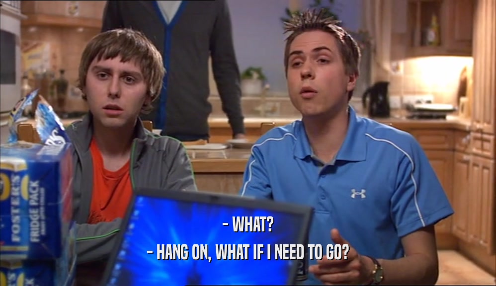 - WHAT? - HANG ON, WHAT IF I NEED TO GO? 