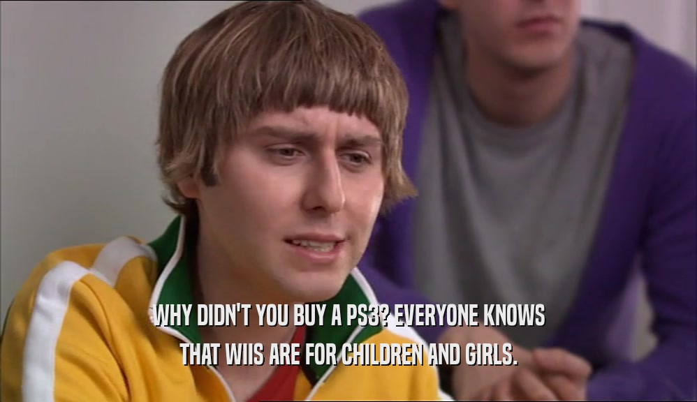 WHY DIDN'T YOU BUY A PS3? EVERYONE KNOWS
 THAT WIIS ARE FOR CHILDREN AND GIRLS.
 
