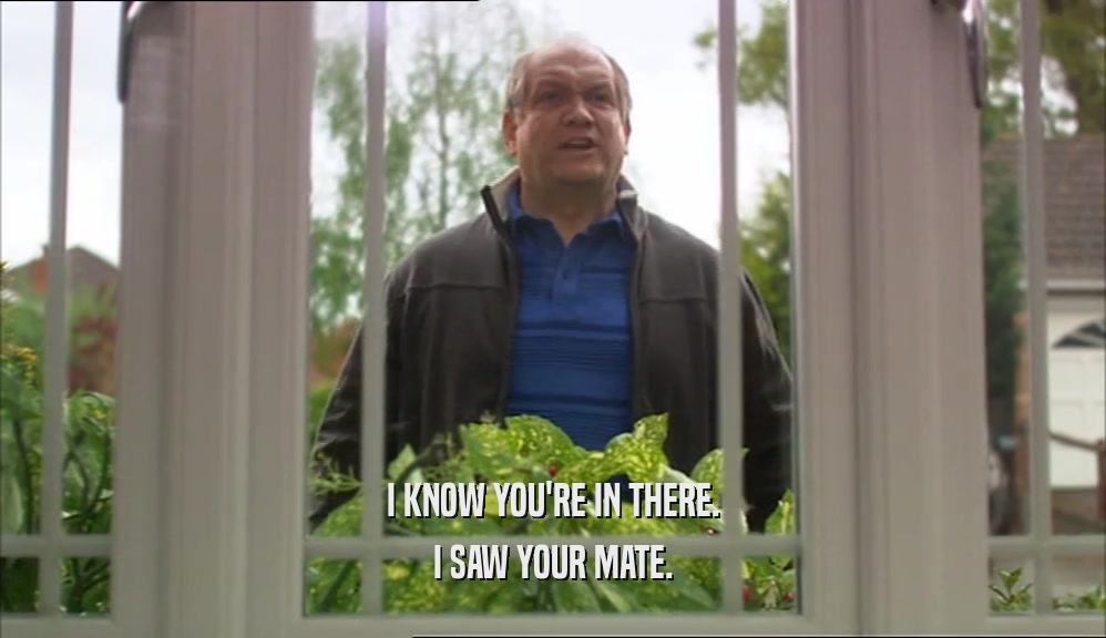 I KNOW YOU'RE IN THERE. I SAW YOUR MATE. 