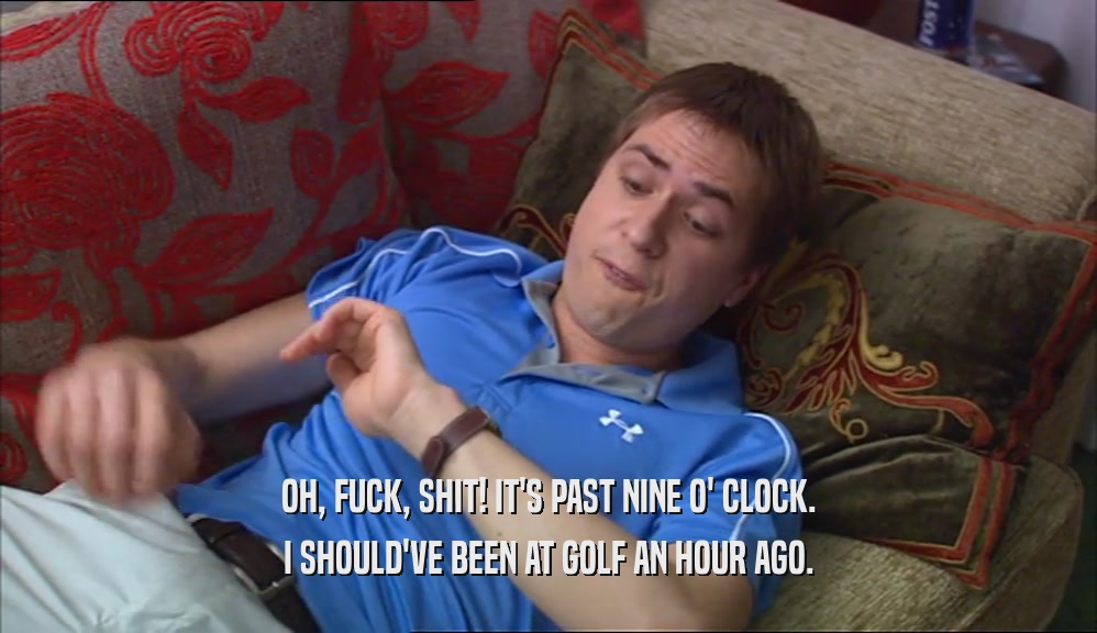 OH, FUCK, SHIT! IT'S PAST NINE O' CLOCK. I SHOULD'VE BEEN AT GOLF AN HOUR AGO. 