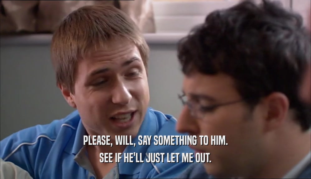 PLEASE, WILL, SAY SOMETHING TO HIM. SEE IF HE'LL JUST LET ME OUT. 