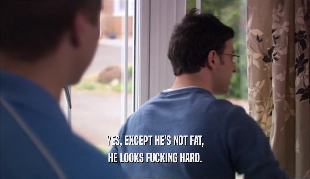 YES, EXCEPT HE'S NOT FAT, HE LOOKS FUCKING HARD. 