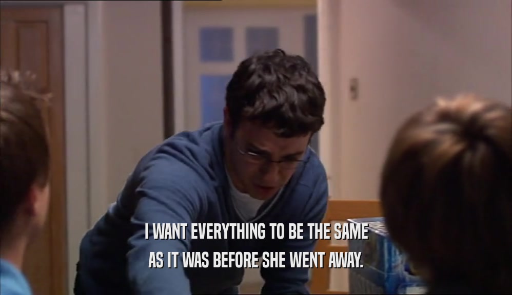 I WANT EVERYTHING TO BE THE SAME AS IT WAS BEFORE SHE WENT AWAY. 