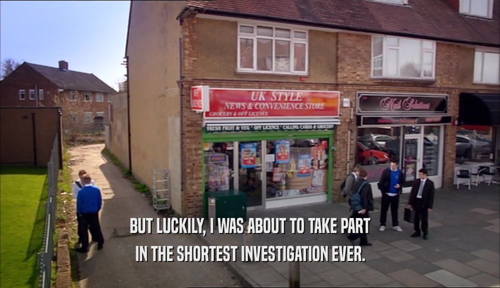 BUT LUCKILY, I WAS ABOUT TO TAKE PART IN THE SHORTEST INVESTIGATION EVER. 