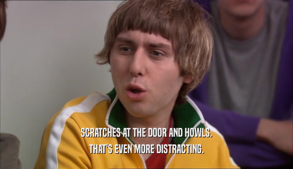 SCRATCHES AT THE DOOR AND HOWLS. THAT'S EVEN MORE DISTRACTING. 