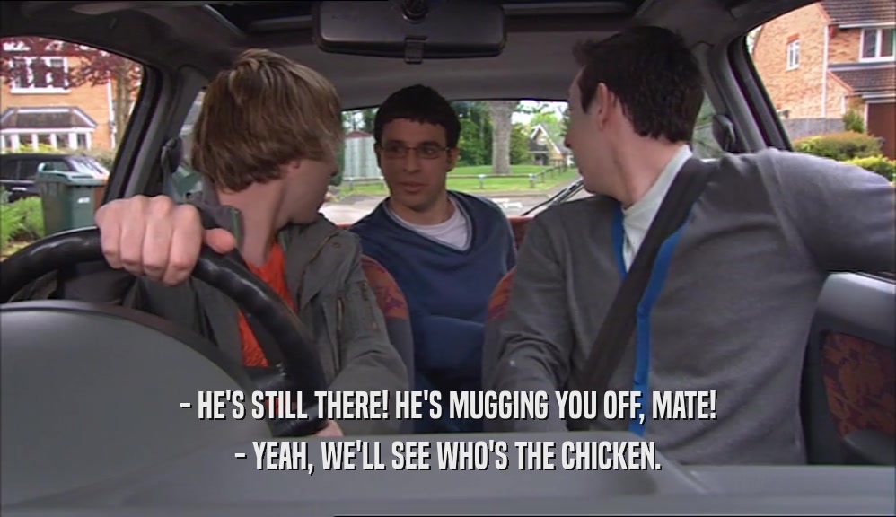 - HE'S STILL THERE! HE'S MUGGING YOU OFF, MATE! - YEAH, WE'LL SEE WHO'S THE CHICKEN. 