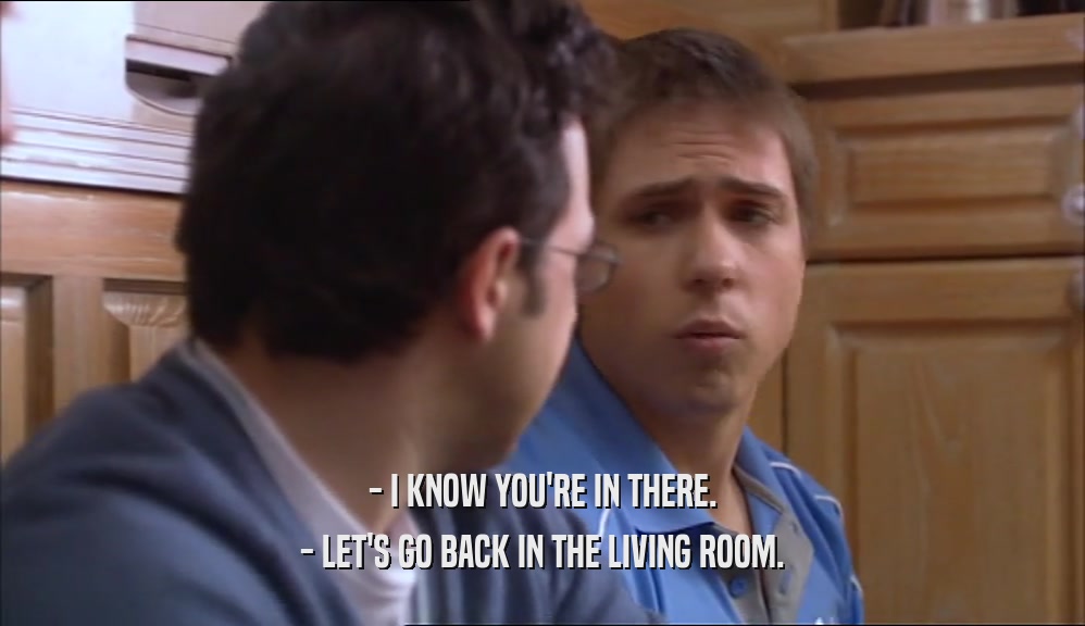 - I KNOW YOU'RE IN THERE. - LET'S GO BACK IN THE LIVING ROOM. 