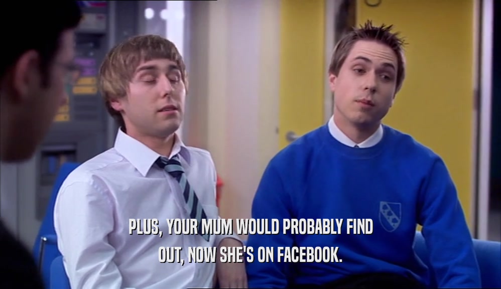 PLUS, YOUR MUM WOULD PROBABLY FIND OUT, NOW SHE'S ON FACEBOOK. 