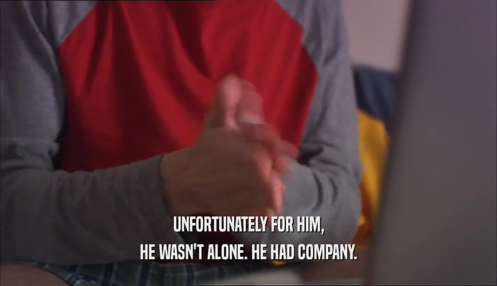 UNFORTUNATELY FOR HIM, HE WASN'T ALONE. HE HAD COMPANY. 