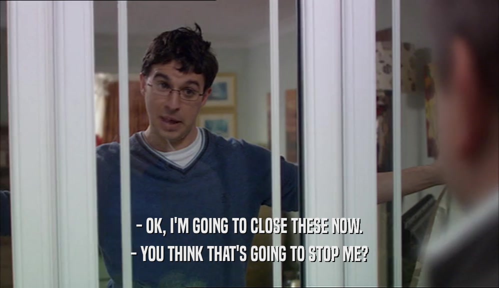 - OK, I'M GOING TO CLOSE THESE NOW. - YOU THINK THAT'S GOING TO STOP ME? 