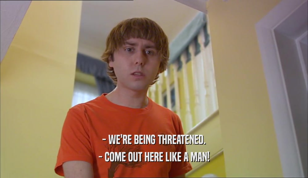 - WE'RE BEING THREATENED. - COME OUT HERE LIKE A MAN! 