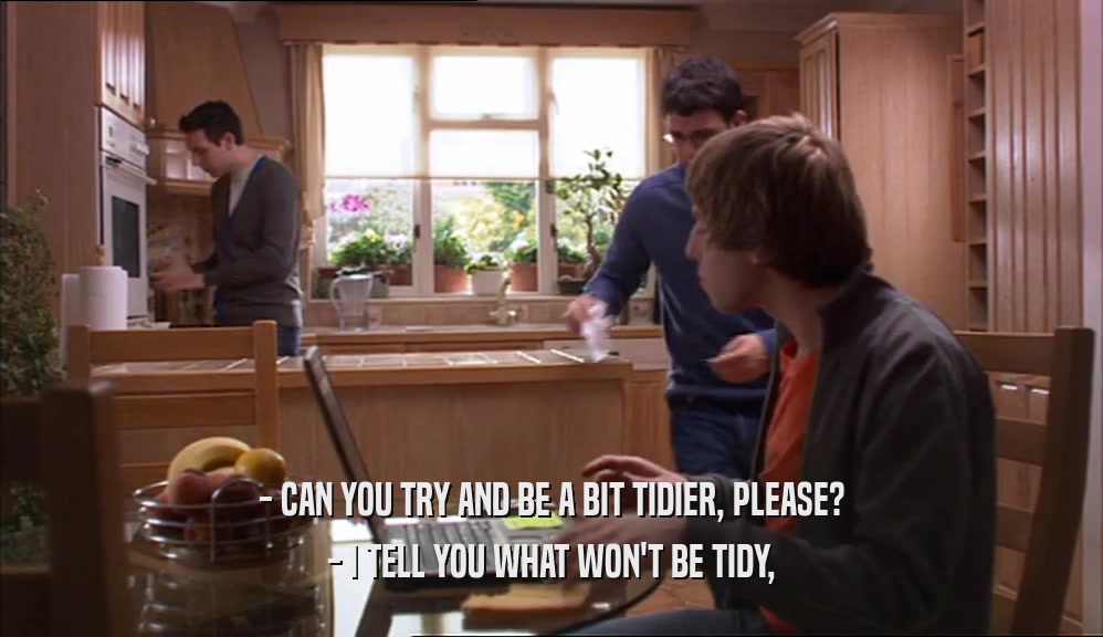 - CAN YOU TRY AND BE A BIT TIDIER, PLEASE? - I TELL YOU WHAT WON'T BE TIDY, 