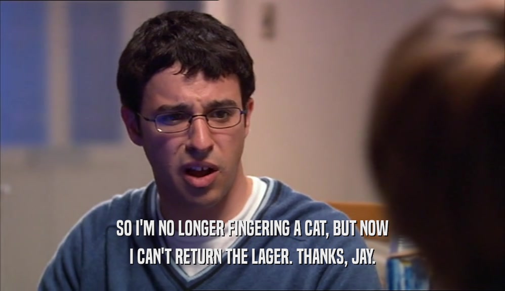 SO I'M NO LONGER FINGERING A CAT, BUT NOW I CAN'T RETURN THE LAGER. THANKS, JAY. 