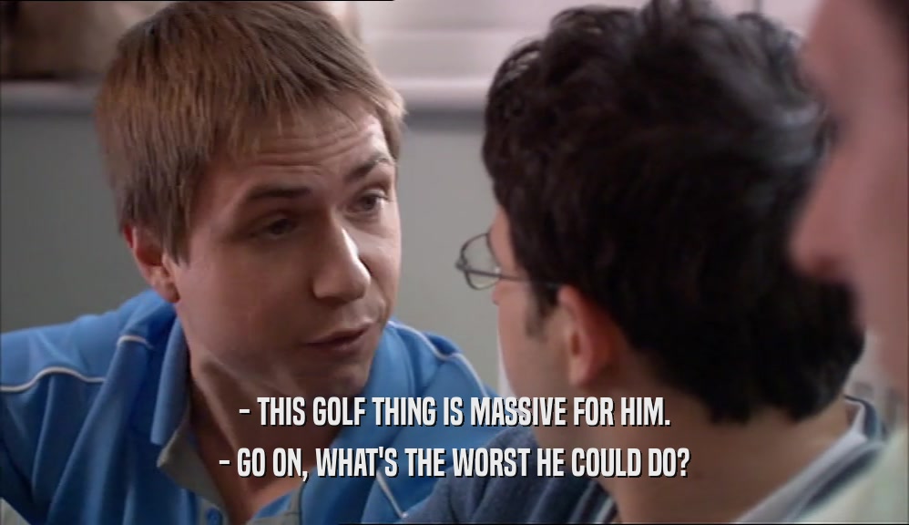 - THIS GOLF THING IS MASSIVE FOR HIM. - GO ON, WHAT'S THE WORST HE COULD DO? 