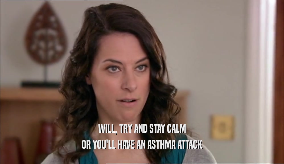 WILL, TRY AND STAY CALM OR YOU'LL HAVE AN ASTHMA ATTACK 