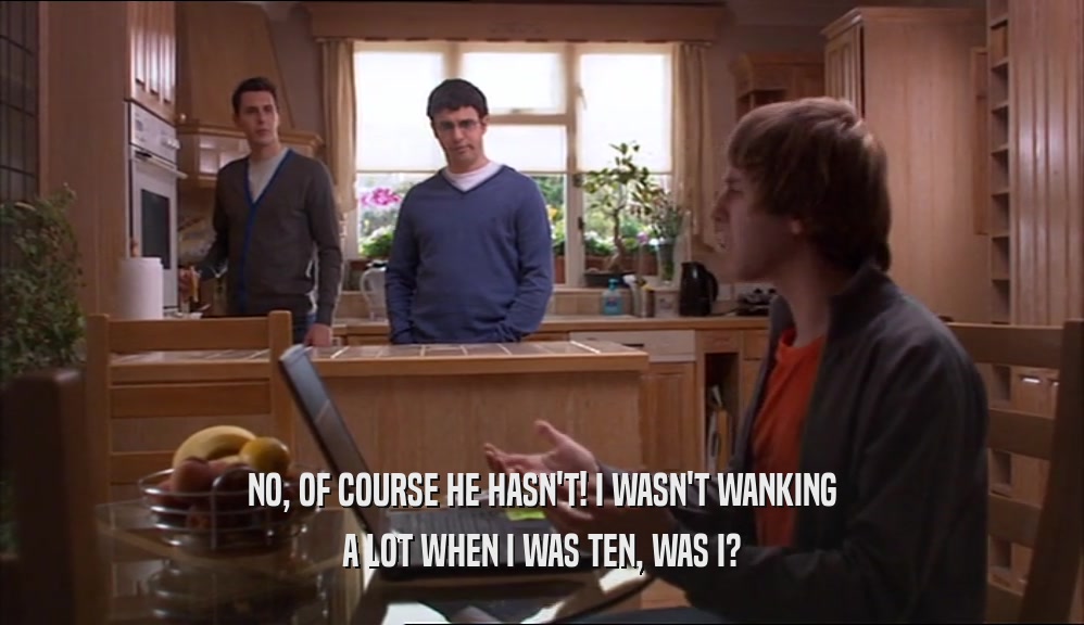 NO, OF COURSE HE HASN'T! I WASN'T WANKING A LOT WHEN I WAS TEN, WAS I? 