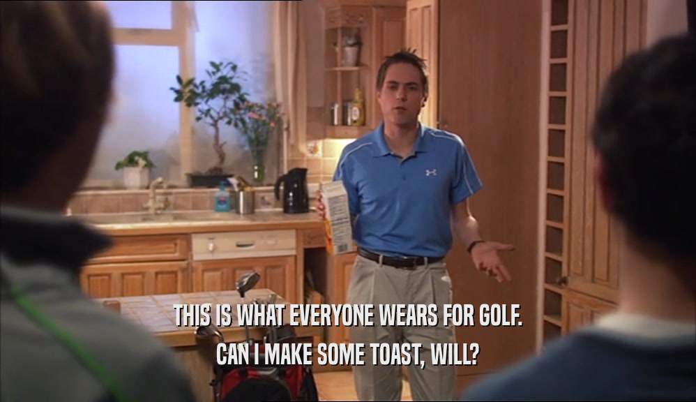 THIS IS WHAT EVERYONE WEARS FOR GOLF.
 CAN I MAKE SOME TOAST, WILL?
 