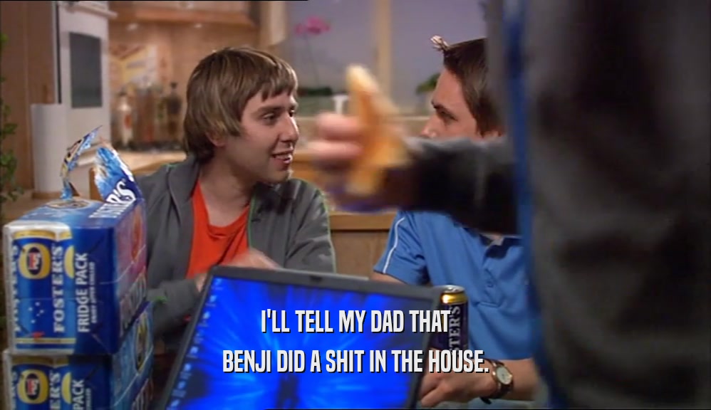 I'LL TELL MY DAD THAT BENJI DID A SHIT IN THE HOUSE. 
