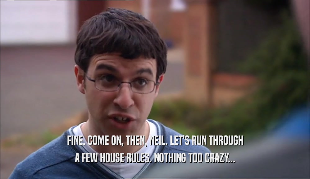 FINE. COME ON, THEN, NEIL. LET'S RUN THROUGH A FEW HOUSE RULES. NOTHING TOO CRAZY... 