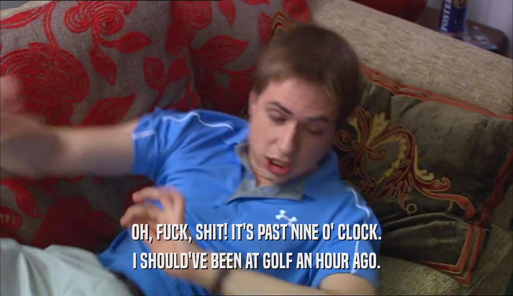 OH, FUCK, SHIT! IT'S PAST NINE O' CLOCK. I SHOULD'VE BEEN AT GOLF AN HOUR AGO. 