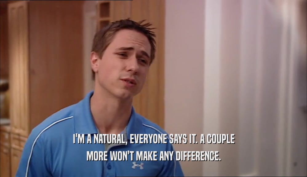 I'M A NATURAL, EVERYONE SAYS IT. A COUPLE MORE WON'T MAKE ANY DIFFERENCE. 