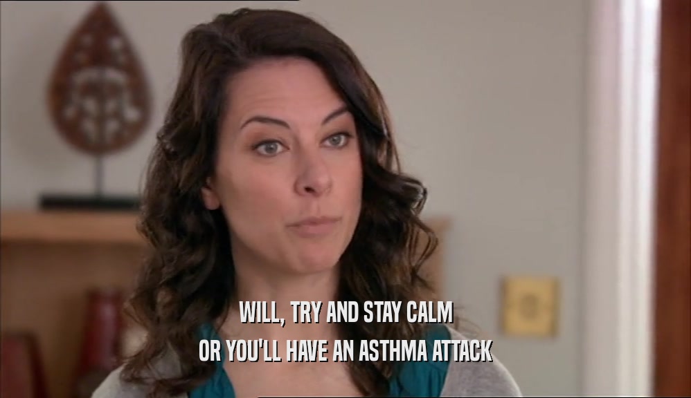 WILL, TRY AND STAY CALM OR YOU'LL HAVE AN ASTHMA ATTACK 