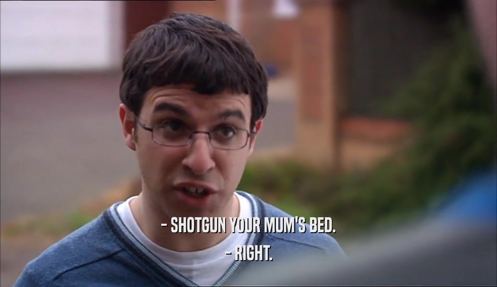 - SHOTGUN YOUR MUM'S BED. - RIGHT. 