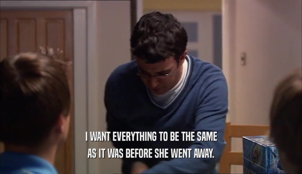 I WANT EVERYTHING TO BE THE SAME AS IT WAS BEFORE SHE WENT AWAY. 