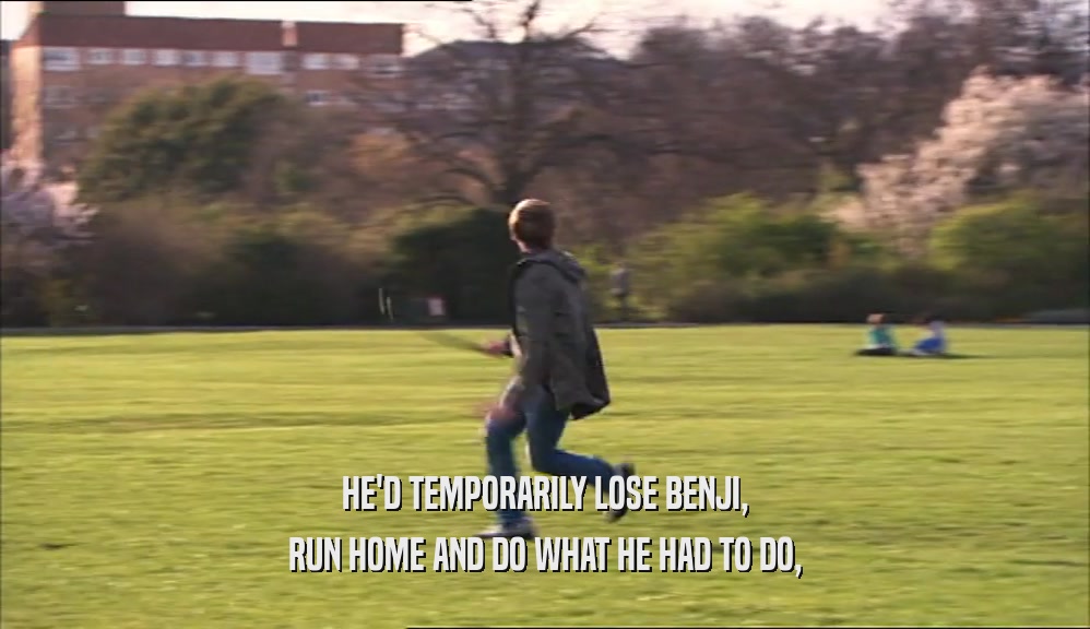 HE'D TEMPORARILY LOSE BENJI, RUN HOME AND DO WHAT HE HAD TO DO, 