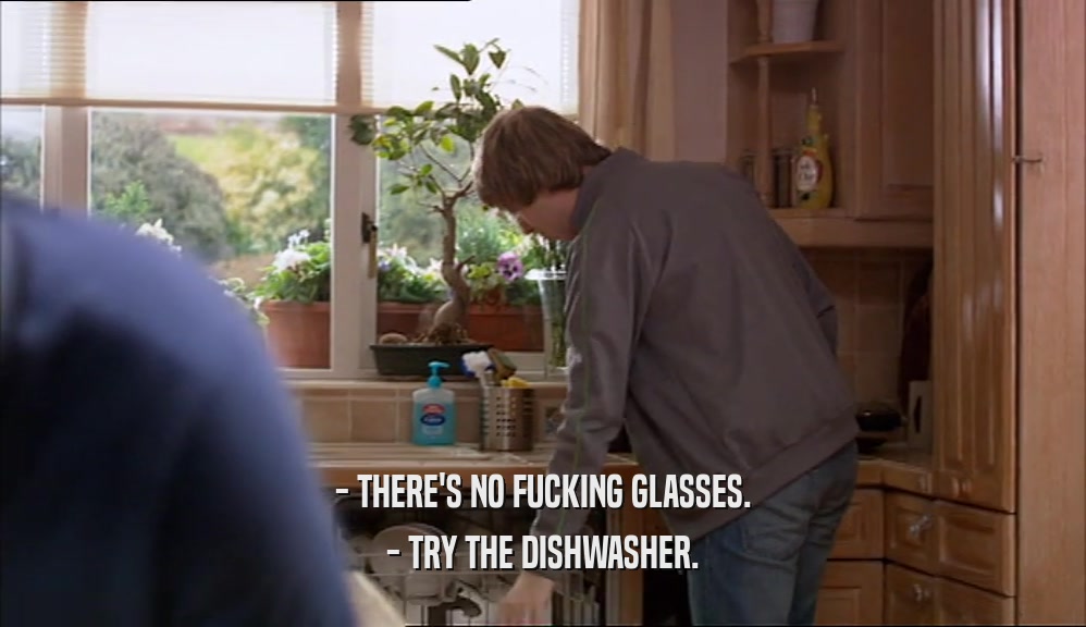- THERE'S NO FUCKING GLASSES. - TRY THE DISHWASHER. 