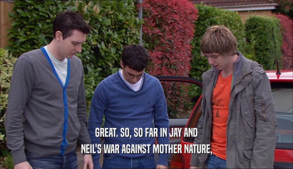 GREAT. SO, SO FAR IN JAY AND NEIL'S WAR AGAINST MOTHER NATURE, 
