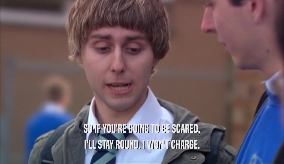SO IF YOU'RE GOING TO BE SCARED, I'LL STAY ROUND. I WON'T CHARGE. 