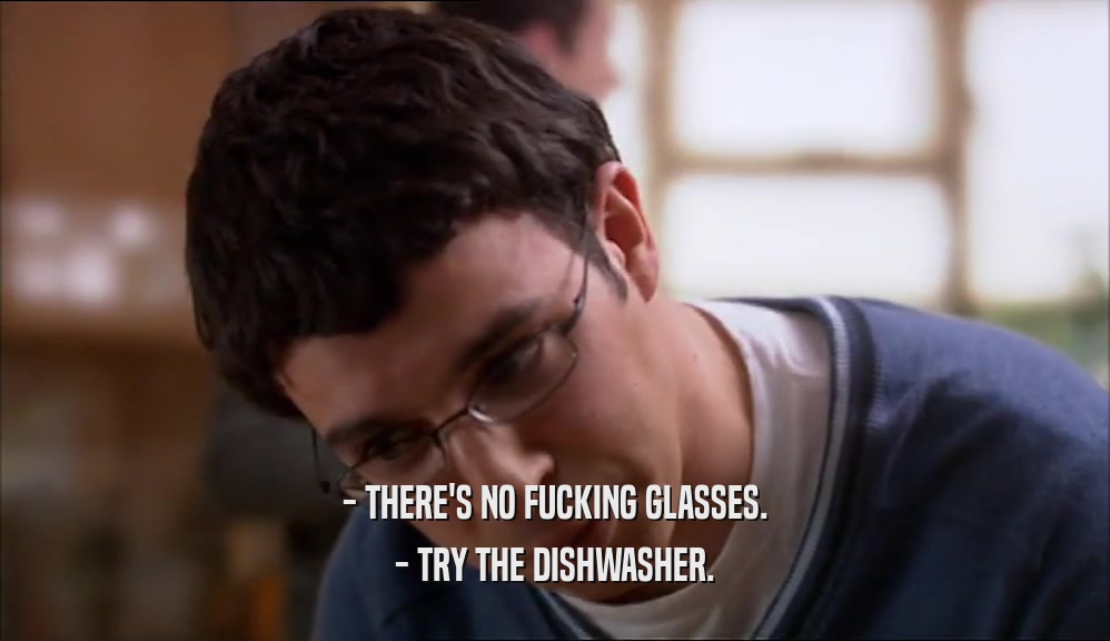 - THERE'S NO FUCKING GLASSES. - TRY THE DISHWASHER. 