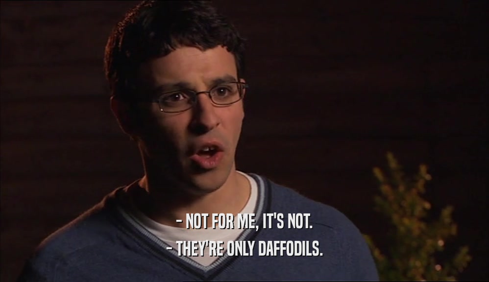 - NOT FOR ME, IT'S NOT.
 - THEY'RE ONLY DAFFODILS.
 
