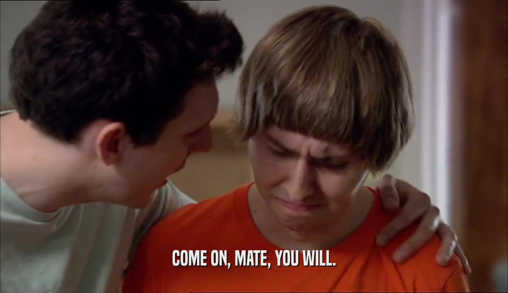 COME ON, MATE, YOU WILL.  