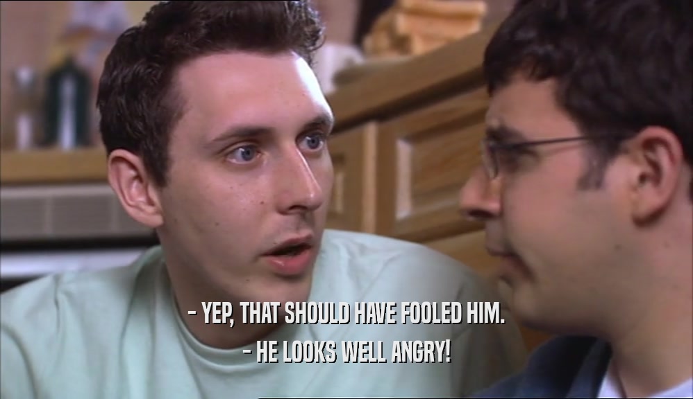 - YEP, THAT SHOULD HAVE FOOLED HIM. - HE LOOKS WELL ANGRY! 