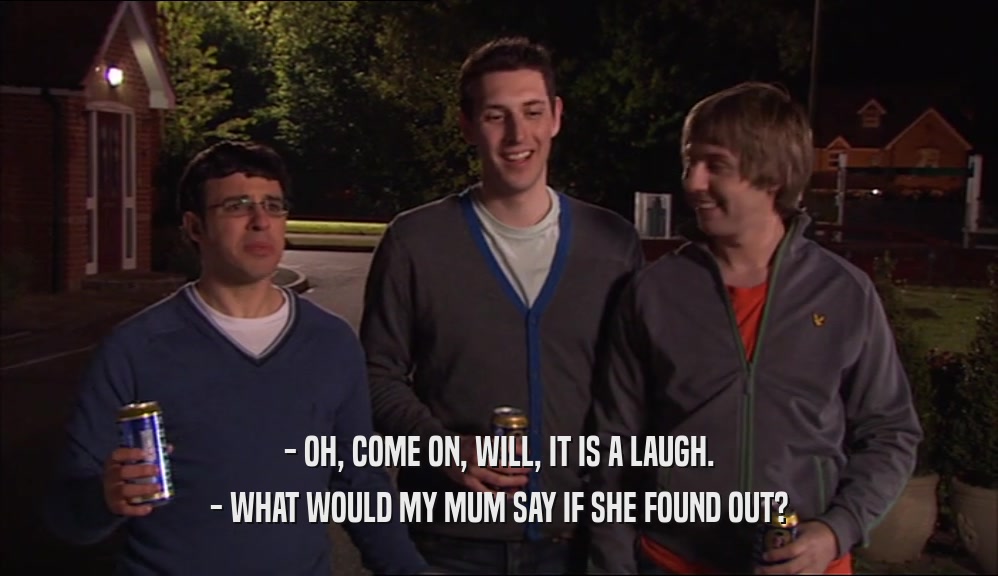 - OH, COME ON, WILL, IT IS A LAUGH. - WHAT WOULD MY MUM SAY IF SHE FOUND OUT? 