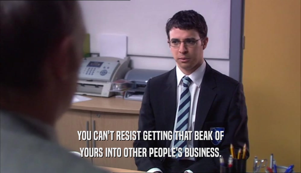 YOU CAN'T RESIST GETTING THAT BEAK OF YOURS INTO OTHER PEOPLE'S BUSINESS. 