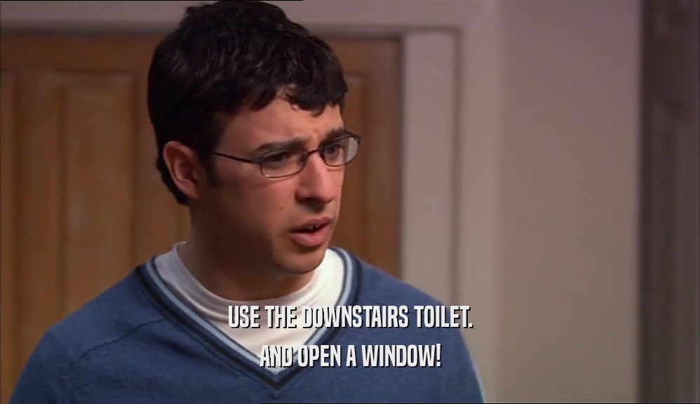 USE THE DOWNSTAIRS TOILET. AND OPEN A WINDOW! 